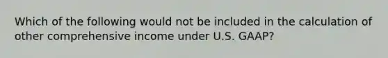 Which of the following would not be included in the calculation of other comprehensive income under U.S. GAAP?