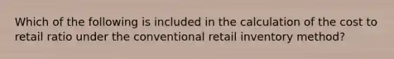 Which of the following is included in the calculation of the cost to retail ratio under the conventional retail inventory method?