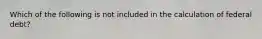 Which of the following is not included in the calculation of federal debt?