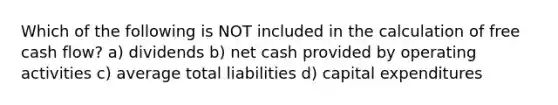 Which of the following is NOT included in the calculation of free cash flow? a) dividends b) net cash provided by operating activities c) average total liabilities d) capital expenditures