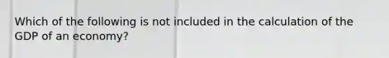 Which of the following is not included in the calculation of the GDP of an economy?