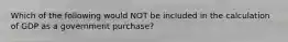 Which of the following would NOT be included in the calculation of GDP as a government purchase?