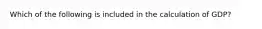 Which of the following is included in the calculation of GDP?