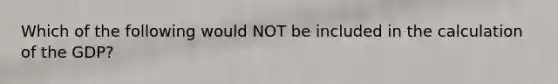Which of the following would NOT be included in the calculation of the GDP?