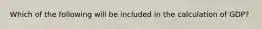 Which of the following will be included in the calculation of GDP?
