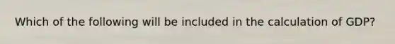 Which of the following will be included in the calculation of GDP?