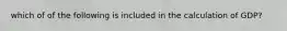 which of of the following is included in the calculation of GDP?