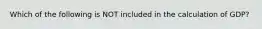 Which of the following is NOT included in the calculation of GDP?