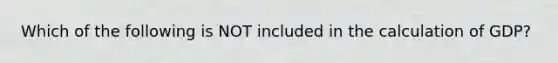 Which of the following is NOT included in the calculation of GDP?