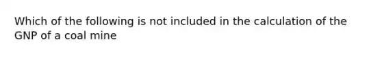 Which of the following is not included in the calculation of the GNP of a coal mine