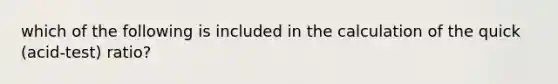 which of the following is included in the calculation of the quick (acid-test) ratio?