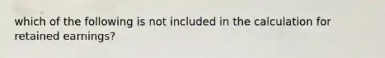 which of the following is not included in the calculation for retained earnings?