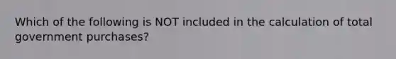 Which of the following is NOT included in the calculation of total government​ purchases?