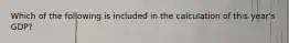 Which of the following is included in the calculation of this year's GDP?