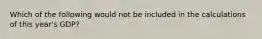 Which of the following would not be included in the calculations of this year's GDP?