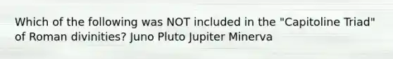 Which of the following was NOT included in the "Capitoline Triad" of Roman divinities? Juno Pluto Jupiter Minerva