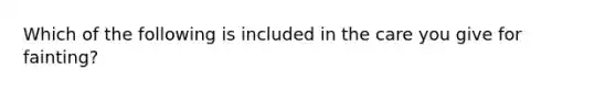 Which of the following is included in the care you give for fainting?