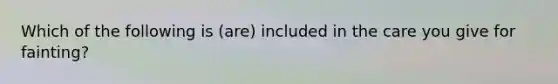 Which of the following is (are) included in the care you give for fainting?