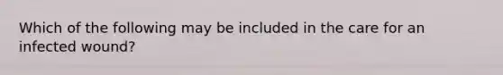 Which of the following may be included in the care for an infected wound?