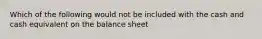 Which of the following would not be included with the cash and cash equivalent on the balance sheet