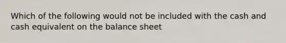 Which of the following would not be included with the cash and cash equivalent on the balance sheet