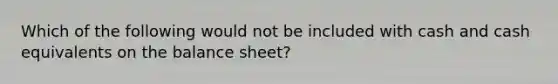 Which of the following would not be included with cash and cash equivalents on the balance sheet?