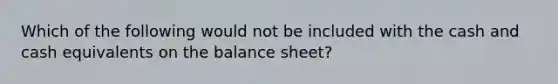 Which of the following would not be included with the cash and cash equivalents on the balance sheet?