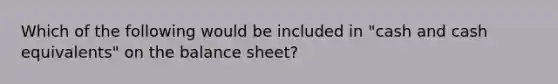 Which of the following would be included in "cash and cash equivalents" on the balance sheet?