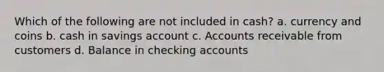 Which of the following are not included in cash? a. currency and coins b. cash in savings account c. Accounts receivable from customers d. Balance in checking accounts