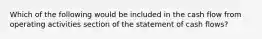 Which of the following would be included in the cash flow from operating activities section of the statement of cash flows?