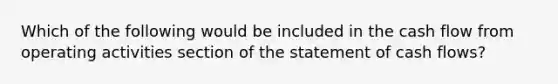 Which of the following would be included in the cash flow from operating activities section of the statement of cash flows?