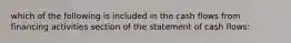 which of the following is included in the cash flows from financing activities section of the statement of cash flows: