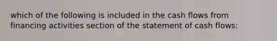 which of the following is included in the cash flows from financing activities section of the statement of cash flows: