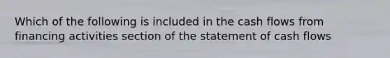 Which of the following is included in the cash flows from financing activities section of the statement of cash flows