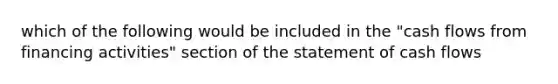 which of the following would be included in the "cash flows from financing activities" section of the statement of cash flows