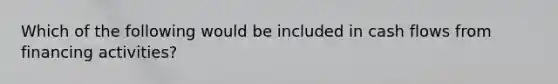 Which of the following would be included in cash flows from financing activities?