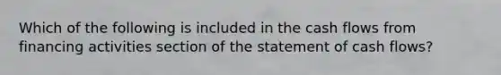 Which of the following is included in the cash flows from financing activities section of the statement of cash flows?