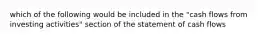 which of the following would be included in the "cash flows from investing activities" section of the statement of cash flows