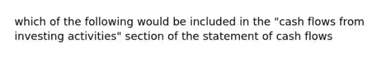 which of the following would be included in the "cash flows from investing activities" section of the statement of cash flows