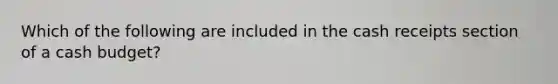 Which of the following are included in the cash receipts section of a cash budget?