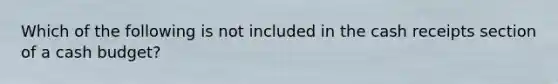 Which of the following is not included in the cash receipts section of a cash budget?