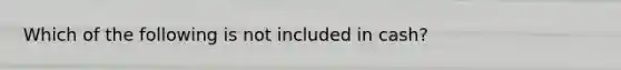 Which of the following is not included in cash?