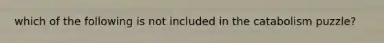 which of the following is not included in the catabolism puzzle?