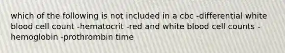 which of the following is not included in a cbc -differential white blood cell count -hematocrit -red and white blood cell counts -hemoglobin -prothrombin time