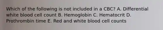 Which of the following is not included in a CBC? A. Differential white blood cell count B. Hemoglobin C. Hematocrit D. Prothrombin time E. Red and white blood cell counts