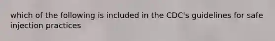 which of the following is included in the CDC's guidelines for safe injection practices