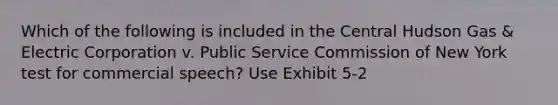 Which of the following is included in the Central Hudson Gas & Electric Corporation v. Public Service Commission of New York test for commercial speech? Use Exhibit 5-2