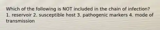 Which of the following is NOT included in the chain of infection? 1. reservoir 2. susceptible host 3. pathogenic markers 4. mode of transmission