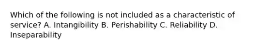 Which of the following is not included as a characteristic of service? A. Intangibility B. Perishability C. Reliability D. Inseparability