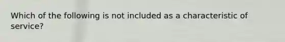 Which of the following is not included as a characteristic of service?